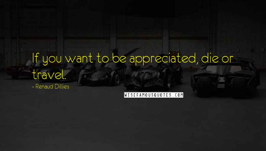 Renaud Dillies Quotes: If you want to be appreciated, die or travel.