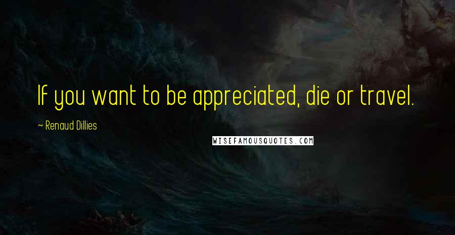 Renaud Dillies Quotes: If you want to be appreciated, die or travel.