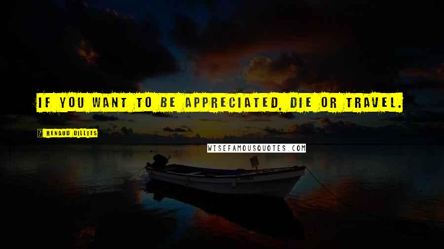 Renaud Dillies Quotes: If you want to be appreciated, die or travel.