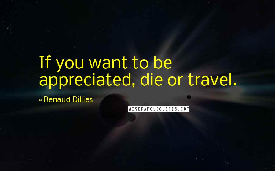 Renaud Dillies Quotes: If you want to be appreciated, die or travel.