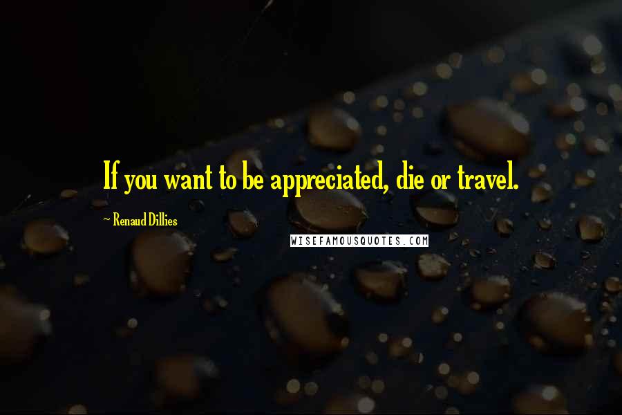 Renaud Dillies Quotes: If you want to be appreciated, die or travel.