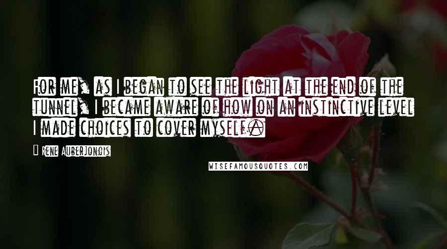 Rene Auberjonois Quotes: For me, as I began to see the light at the end of the tunnel, I became aware of how on an instinctive level I made choices to cover myself.