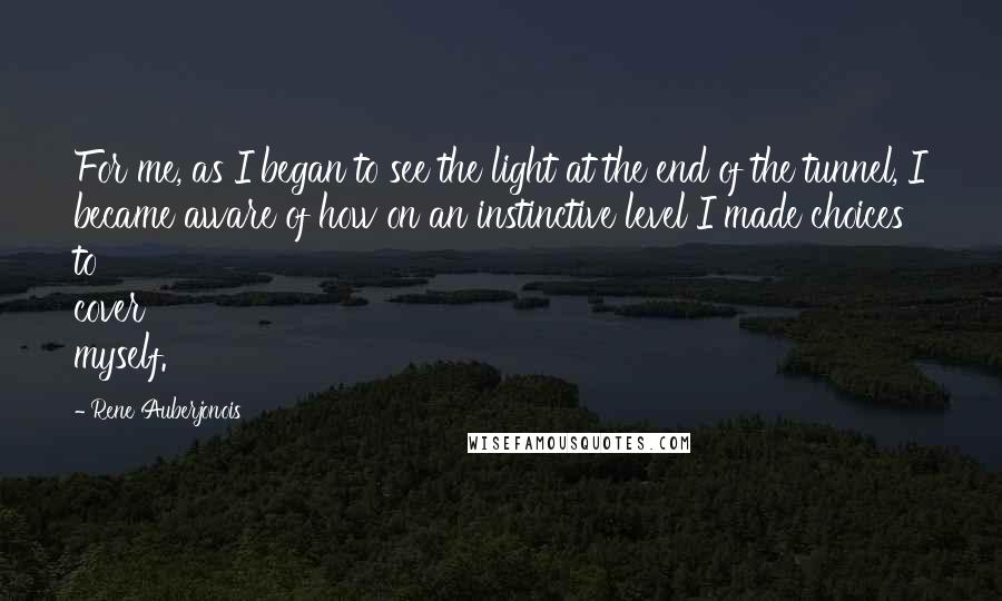 Rene Auberjonois Quotes: For me, as I began to see the light at the end of the tunnel, I became aware of how on an instinctive level I made choices to cover myself.