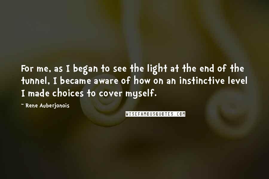 Rene Auberjonois Quotes: For me, as I began to see the light at the end of the tunnel, I became aware of how on an instinctive level I made choices to cover myself.