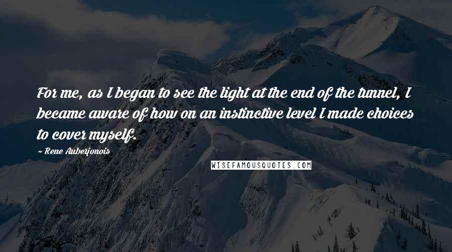 Rene Auberjonois Quotes: For me, as I began to see the light at the end of the tunnel, I became aware of how on an instinctive level I made choices to cover myself.