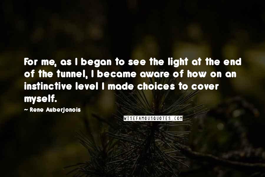 Rene Auberjonois Quotes: For me, as I began to see the light at the end of the tunnel, I became aware of how on an instinctive level I made choices to cover myself.