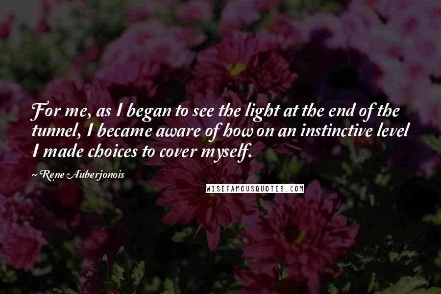 Rene Auberjonois Quotes: For me, as I began to see the light at the end of the tunnel, I became aware of how on an instinctive level I made choices to cover myself.