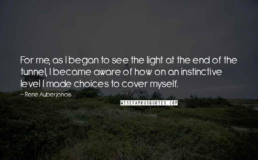 Rene Auberjonois Quotes: For me, as I began to see the light at the end of the tunnel, I became aware of how on an instinctive level I made choices to cover myself.