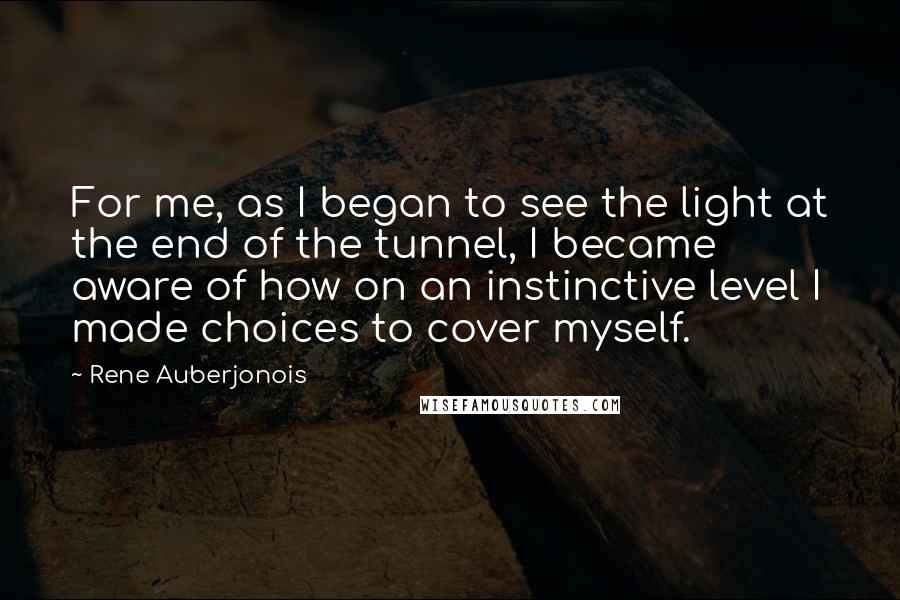 Rene Auberjonois Quotes: For me, as I began to see the light at the end of the tunnel, I became aware of how on an instinctive level I made choices to cover myself.