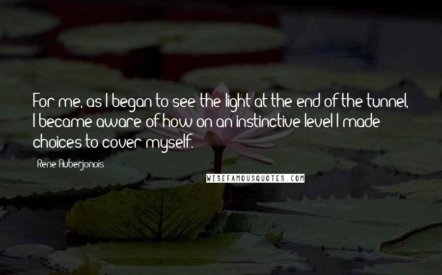 Rene Auberjonois Quotes: For me, as I began to see the light at the end of the tunnel, I became aware of how on an instinctive level I made choices to cover myself.