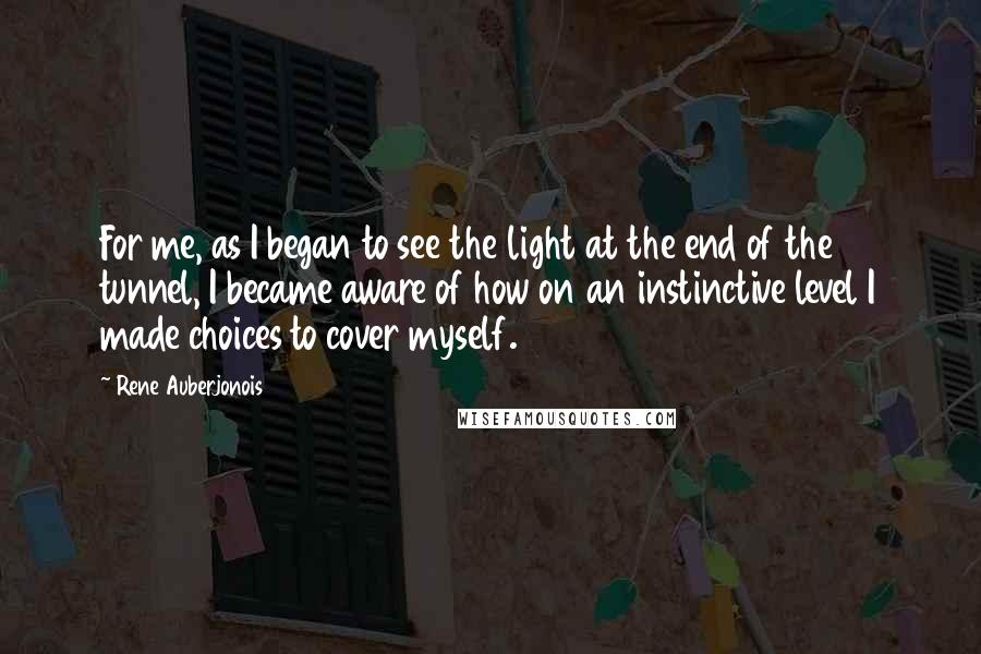 Rene Auberjonois Quotes: For me, as I began to see the light at the end of the tunnel, I became aware of how on an instinctive level I made choices to cover myself.