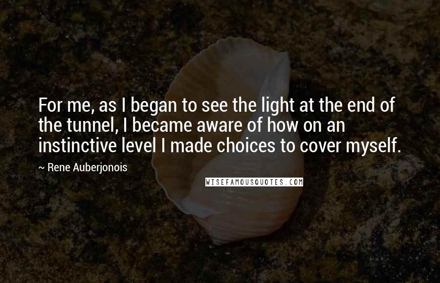 Rene Auberjonois Quotes: For me, as I began to see the light at the end of the tunnel, I became aware of how on an instinctive level I made choices to cover myself.