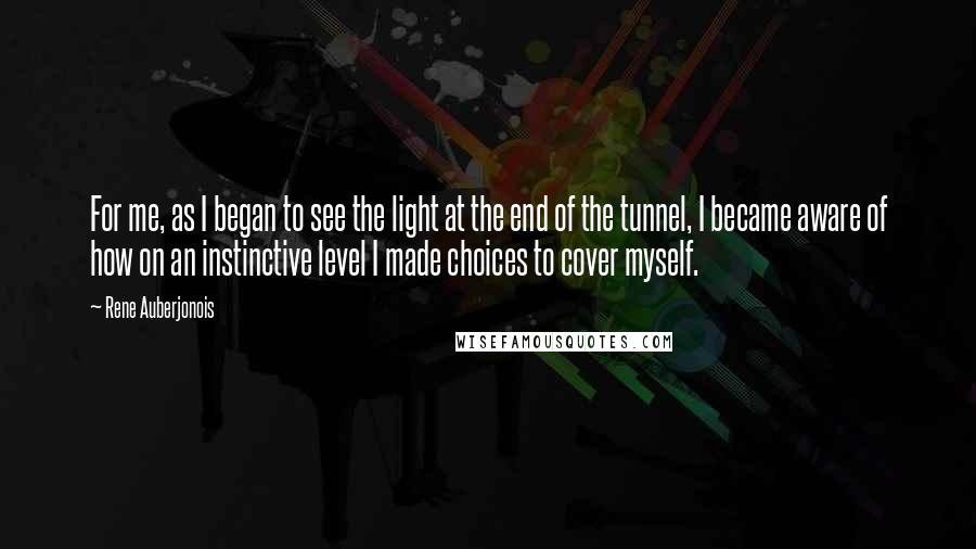 Rene Auberjonois Quotes: For me, as I began to see the light at the end of the tunnel, I became aware of how on an instinctive level I made choices to cover myself.