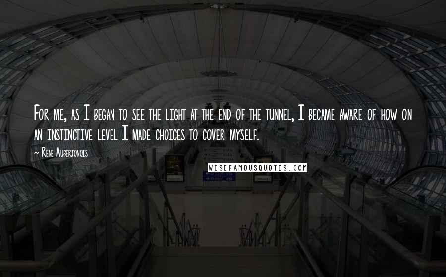 Rene Auberjonois Quotes: For me, as I began to see the light at the end of the tunnel, I became aware of how on an instinctive level I made choices to cover myself.