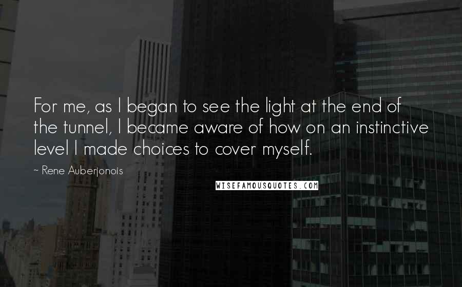 Rene Auberjonois Quotes: For me, as I began to see the light at the end of the tunnel, I became aware of how on an instinctive level I made choices to cover myself.