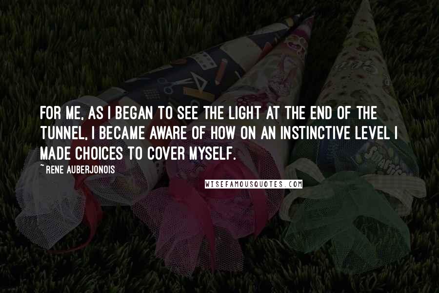 Rene Auberjonois Quotes: For me, as I began to see the light at the end of the tunnel, I became aware of how on an instinctive level I made choices to cover myself.