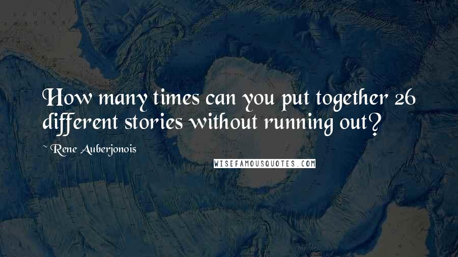 Rene Auberjonois Quotes: How many times can you put together 26 different stories without running out?