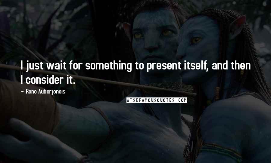 Rene Auberjonois Quotes: I just wait for something to present itself, and then I consider it.