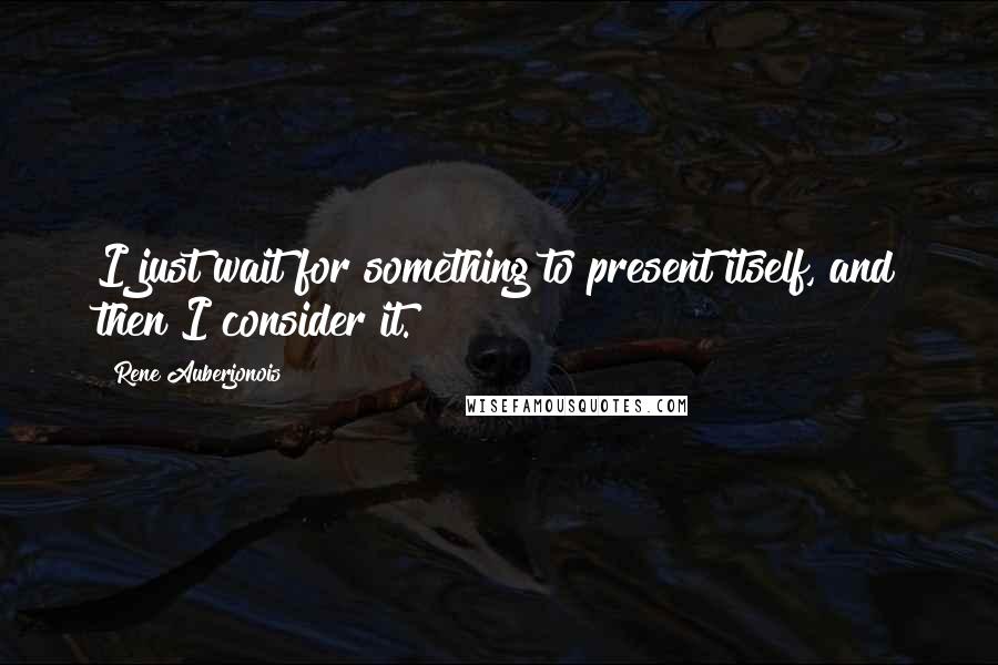 Rene Auberjonois Quotes: I just wait for something to present itself, and then I consider it.
