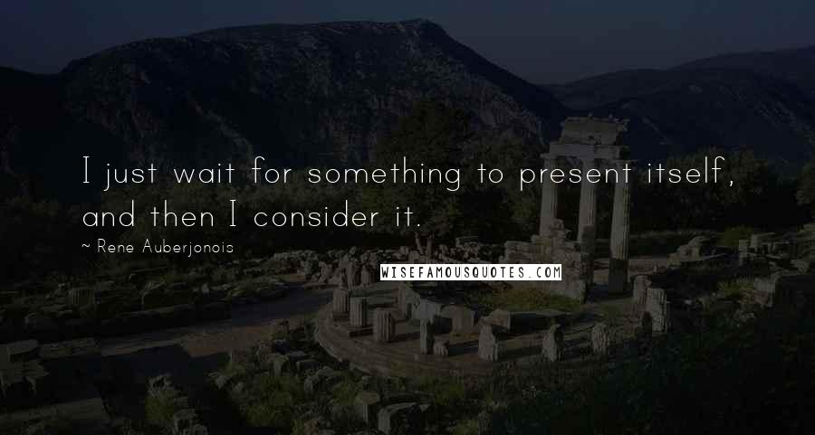 Rene Auberjonois Quotes: I just wait for something to present itself, and then I consider it.