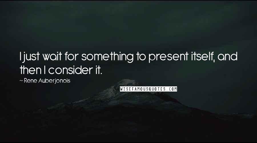 Rene Auberjonois Quotes: I just wait for something to present itself, and then I consider it.