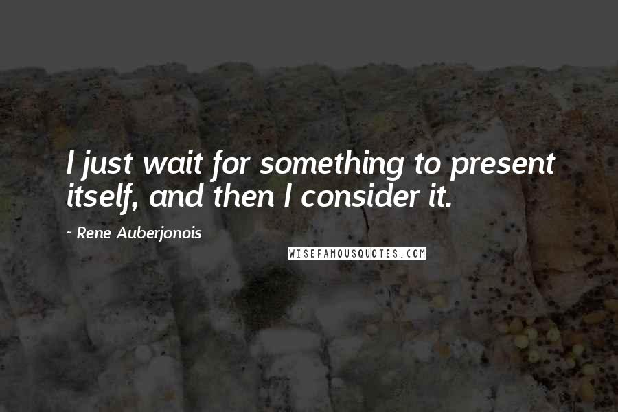 Rene Auberjonois Quotes: I just wait for something to present itself, and then I consider it.