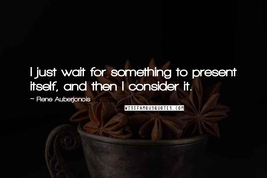 Rene Auberjonois Quotes: I just wait for something to present itself, and then I consider it.