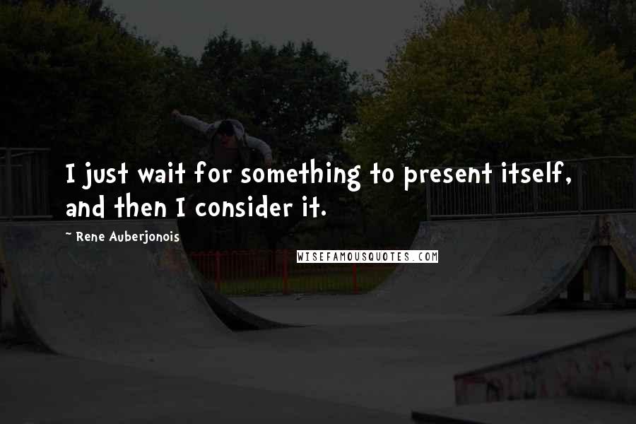 Rene Auberjonois Quotes: I just wait for something to present itself, and then I consider it.