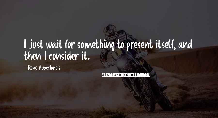 Rene Auberjonois Quotes: I just wait for something to present itself, and then I consider it.