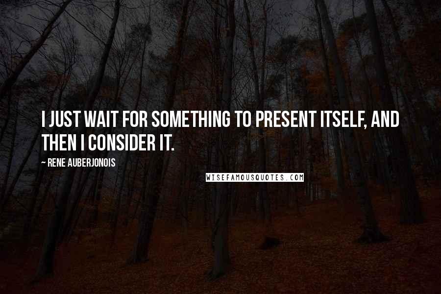 Rene Auberjonois Quotes: I just wait for something to present itself, and then I consider it.