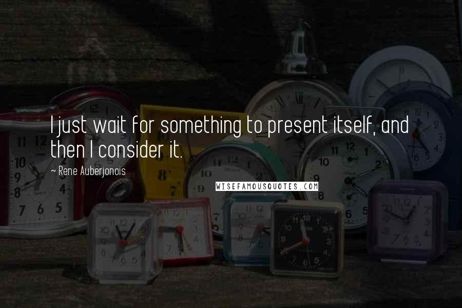 Rene Auberjonois Quotes: I just wait for something to present itself, and then I consider it.