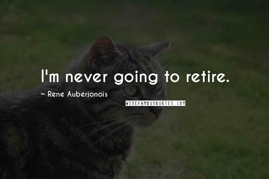 Rene Auberjonois Quotes: I'm never going to retire.