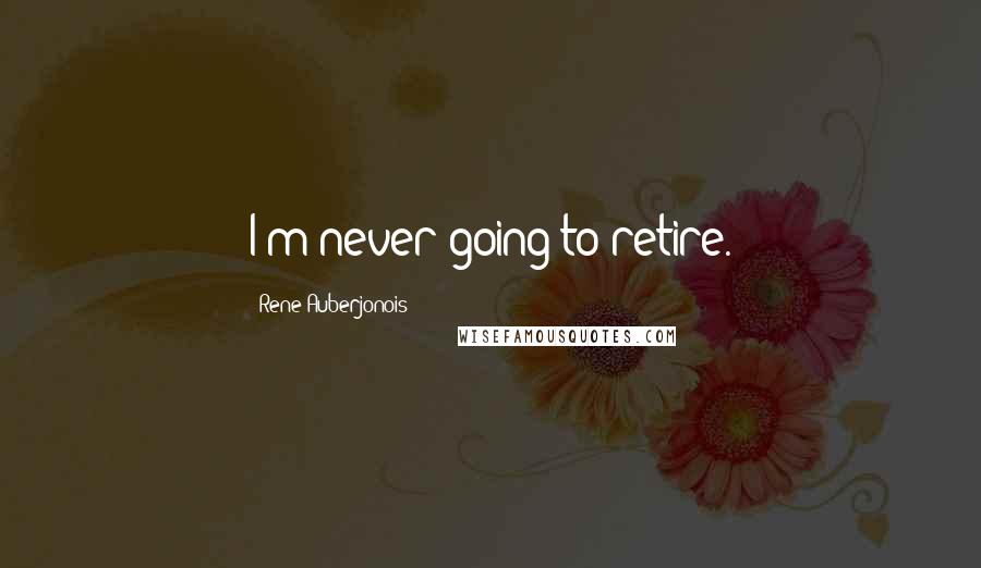 Rene Auberjonois Quotes: I'm never going to retire.