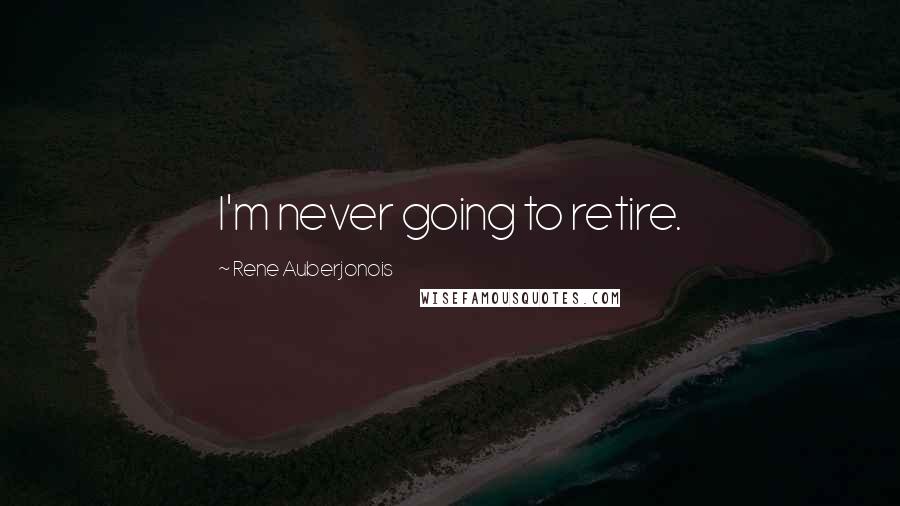 Rene Auberjonois Quotes: I'm never going to retire.