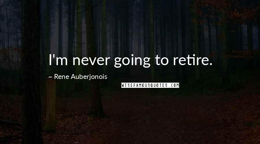 Rene Auberjonois Quotes: I'm never going to retire.