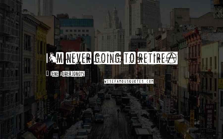 Rene Auberjonois Quotes: I'm never going to retire.