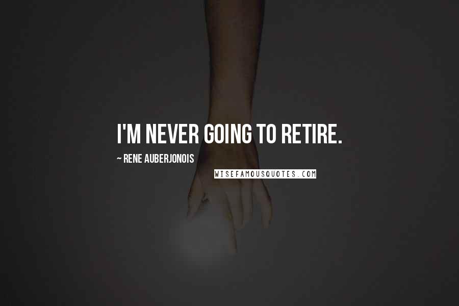 Rene Auberjonois Quotes: I'm never going to retire.
