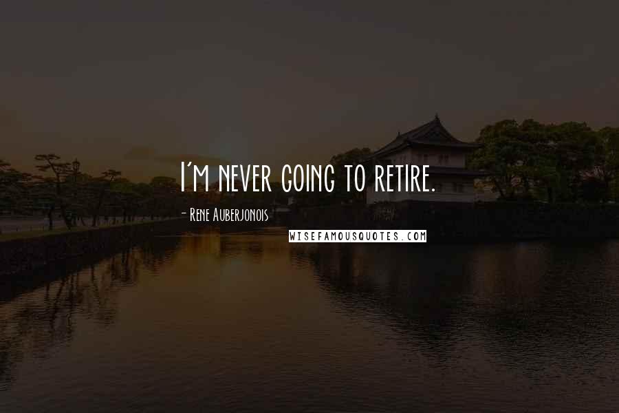 Rene Auberjonois Quotes: I'm never going to retire.