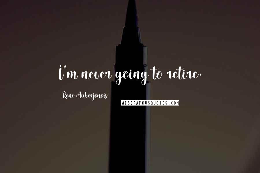 Rene Auberjonois Quotes: I'm never going to retire.
