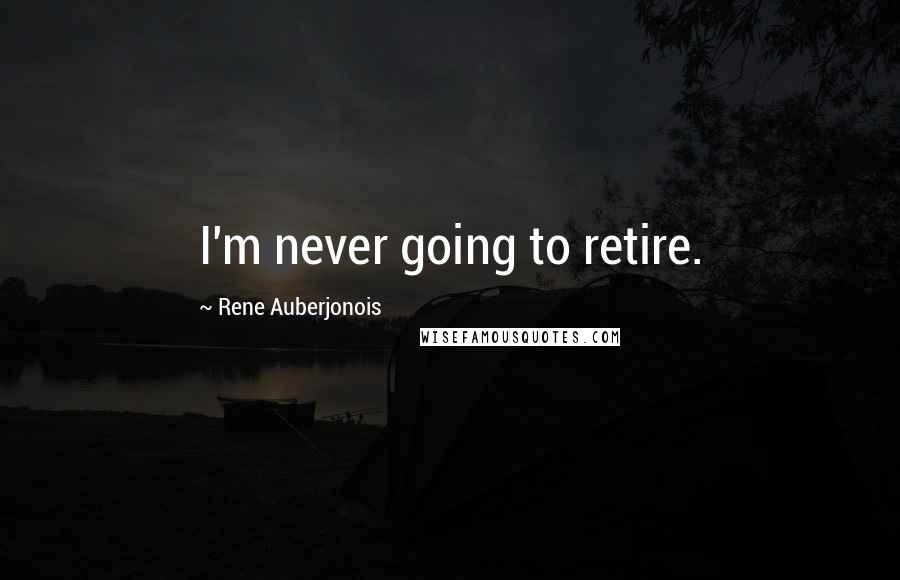 Rene Auberjonois Quotes: I'm never going to retire.