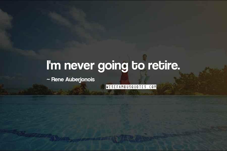 Rene Auberjonois Quotes: I'm never going to retire.