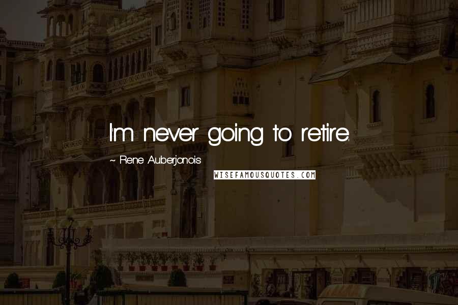 Rene Auberjonois Quotes: I'm never going to retire.