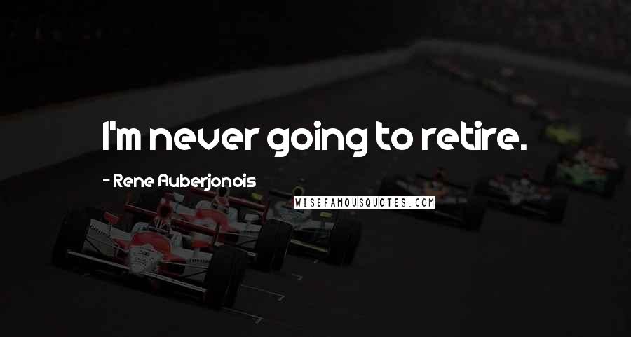 Rene Auberjonois Quotes: I'm never going to retire.