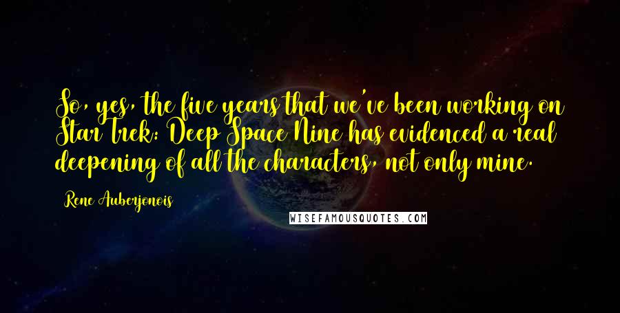 Rene Auberjonois Quotes: So, yes, the five years that we've been working on Star Trek: Deep Space Nine has evidenced a real deepening of all the characters, not only mine.