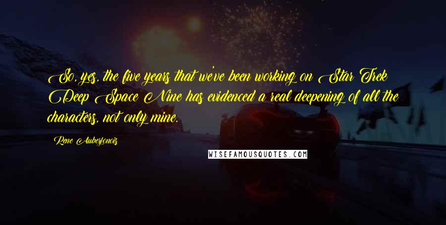 Rene Auberjonois Quotes: So, yes, the five years that we've been working on Star Trek: Deep Space Nine has evidenced a real deepening of all the characters, not only mine.