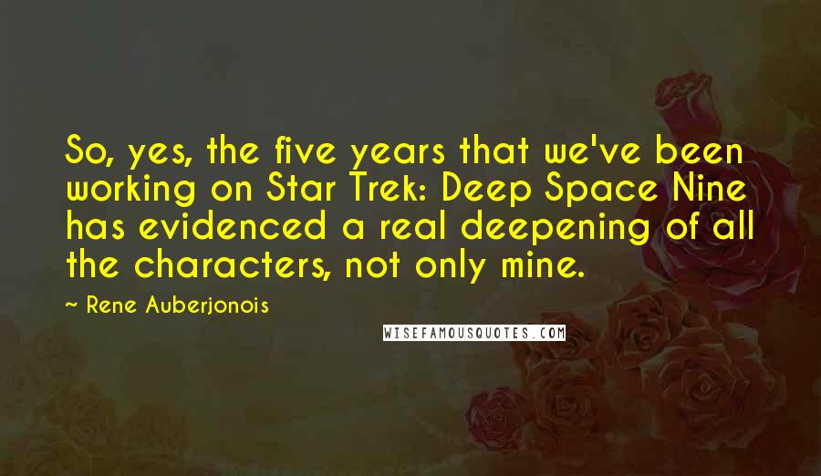 Rene Auberjonois Quotes: So, yes, the five years that we've been working on Star Trek: Deep Space Nine has evidenced a real deepening of all the characters, not only mine.