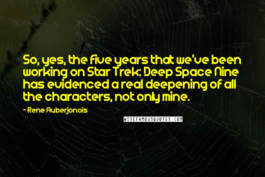 Rene Auberjonois Quotes: So, yes, the five years that we've been working on Star Trek: Deep Space Nine has evidenced a real deepening of all the characters, not only mine.