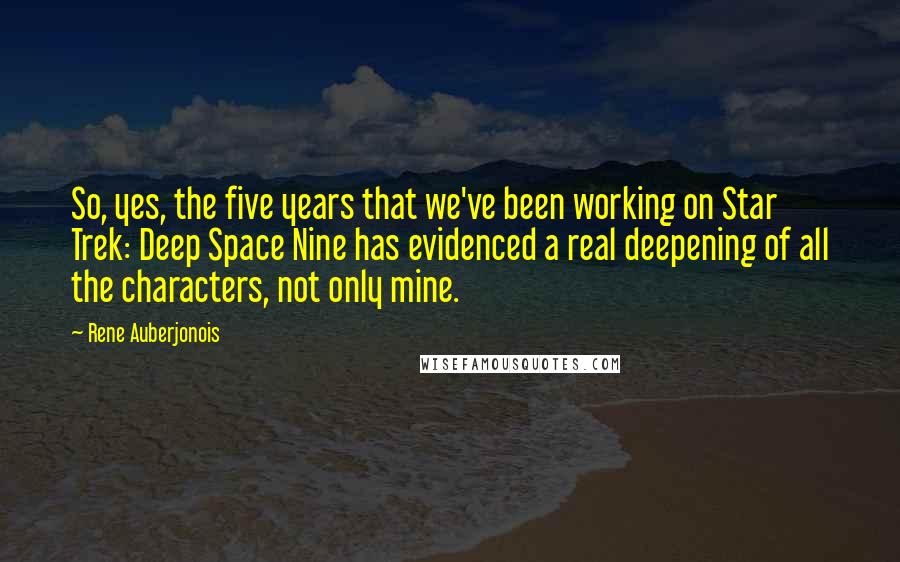 Rene Auberjonois Quotes: So, yes, the five years that we've been working on Star Trek: Deep Space Nine has evidenced a real deepening of all the characters, not only mine.
