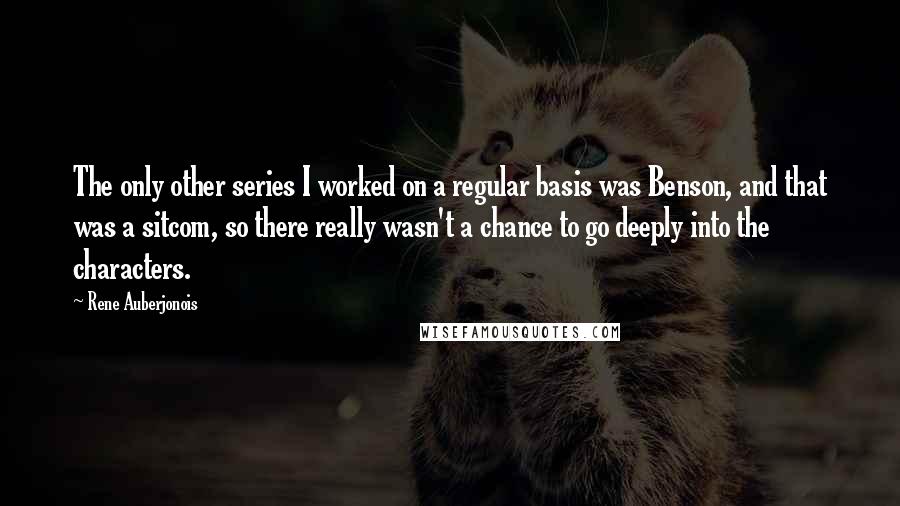 Rene Auberjonois Quotes: The only other series I worked on a regular basis was Benson, and that was a sitcom, so there really wasn't a chance to go deeply into the characters.