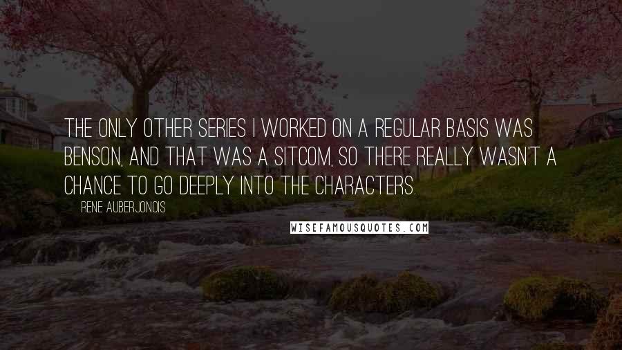 Rene Auberjonois Quotes: The only other series I worked on a regular basis was Benson, and that was a sitcom, so there really wasn't a chance to go deeply into the characters.